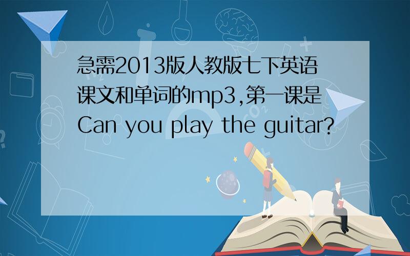 急需2013版人教版七下英语课文和单词的mp3,第一课是Can you play the guitar?
