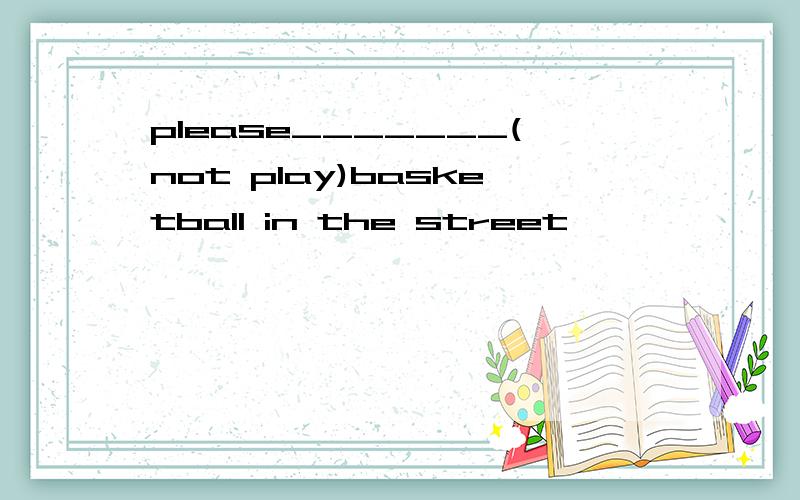please_______(not play)basketball in the street