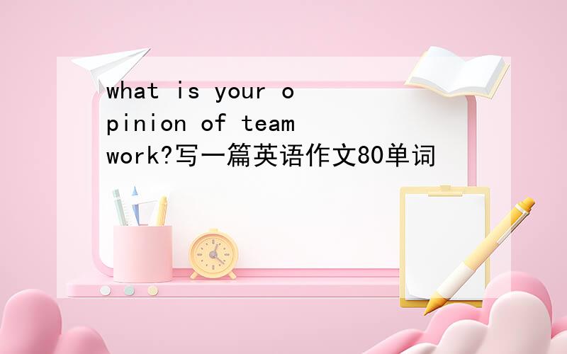 what is your opinion of teamwork?写一篇英语作文80单词