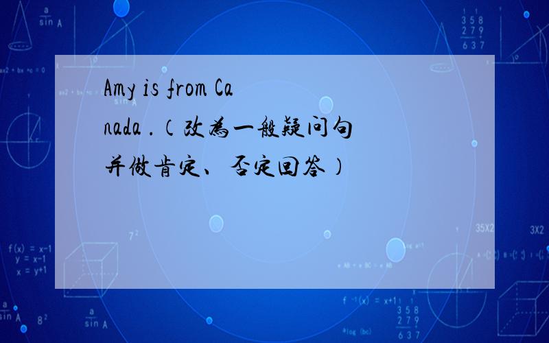 Amy is from Canada .（改为一般疑问句并做肯定、否定回答）
