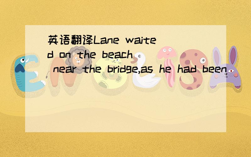 英语翻译Lane waited on the beach near the bridge,as he had been