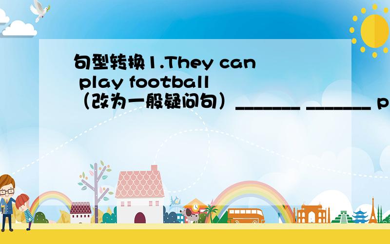 句型转换1.They can play football（改为一般疑问句）_______ _______ play fo