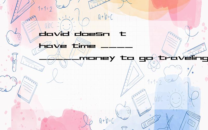 david doesn't have time _________money to go traveling.