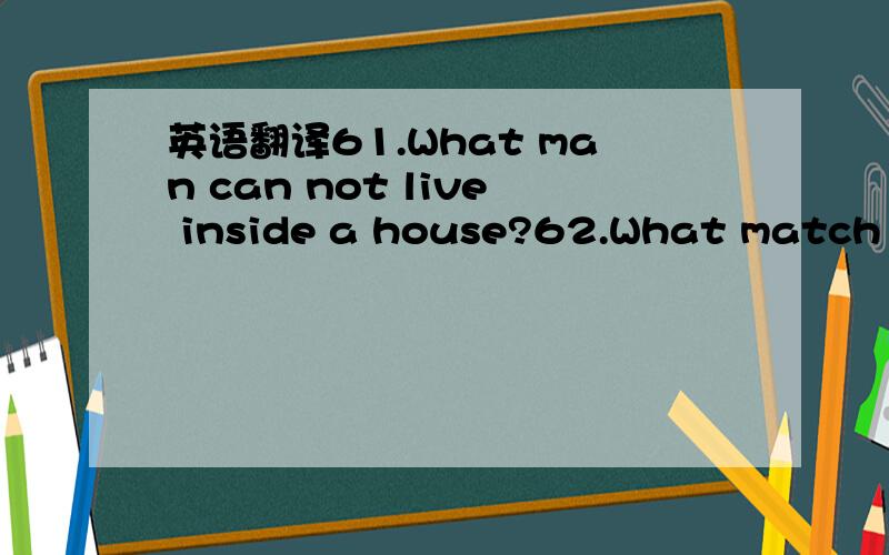 英语翻译61.What man can not live inside a house?62.What match ca