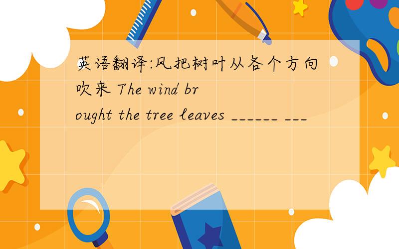 英语翻译:风把树叶从各个方向吹来 The wind brought the tree leaves ______ ___