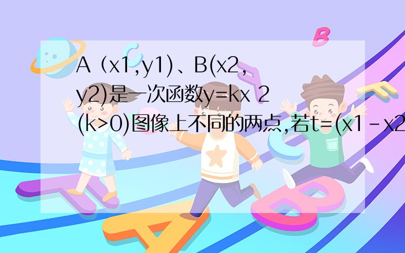 A（x1,y1)、B(x2,y2)是一次函数y=kx 2(k>0)图像上不同的两点,若t=(x1-x2)(y1-y2)则