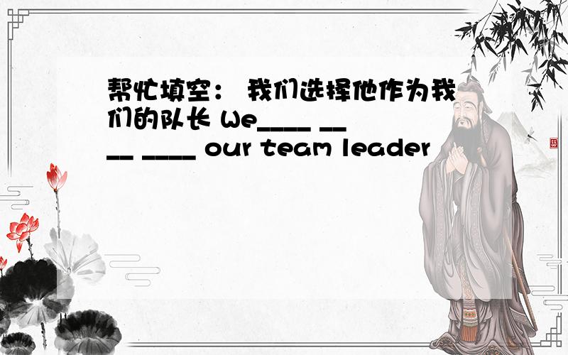 帮忙填空： 我们选择他作为我们的队长 We____ ____ ____ our team leader