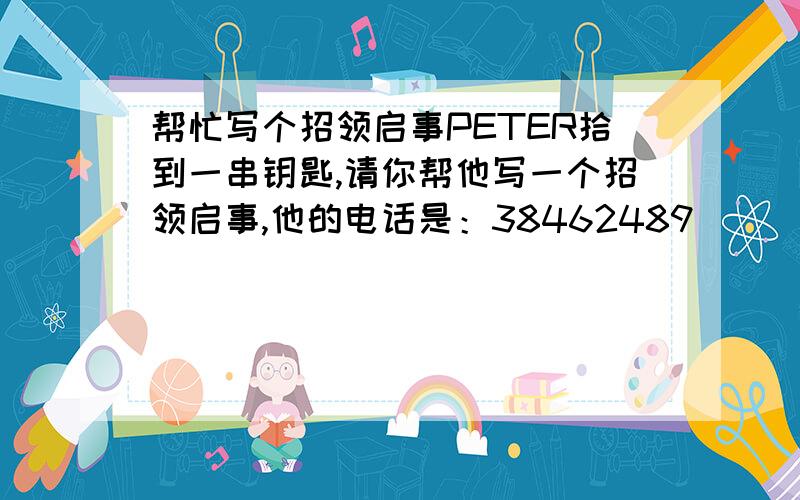 帮忙写个招领启事PETER拾到一串钥匙,请你帮他写一个招领启事,他的电话是：38462489