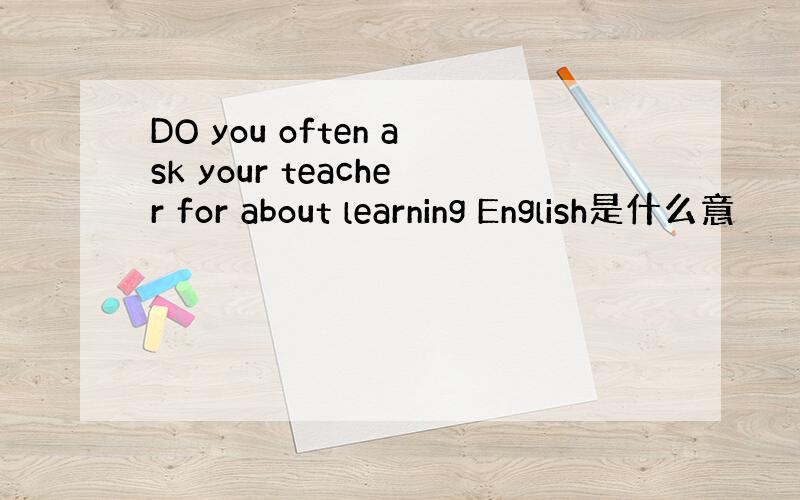 DO you often ask your teacher for about learning English是什么意