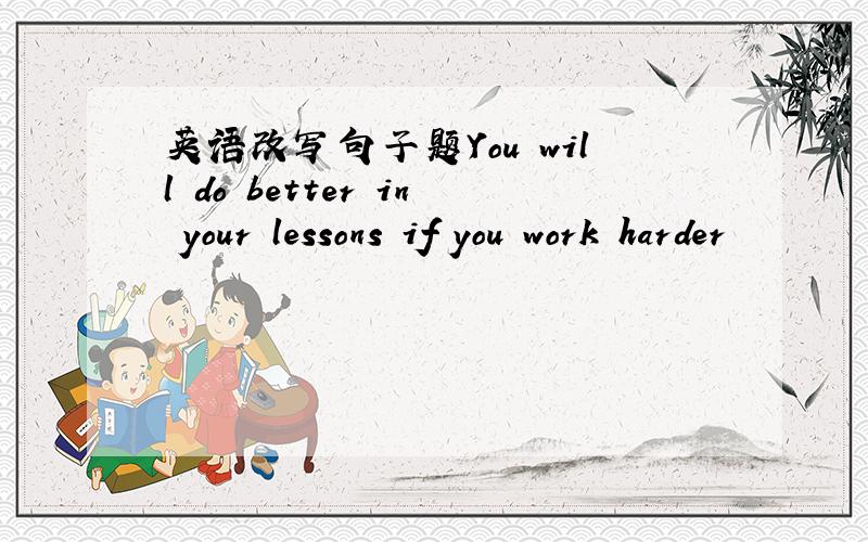 英语改写句子题You will do better in your lessons if you work harder
