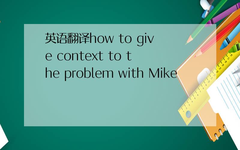 英语翻译how to give context to the problem with Mike