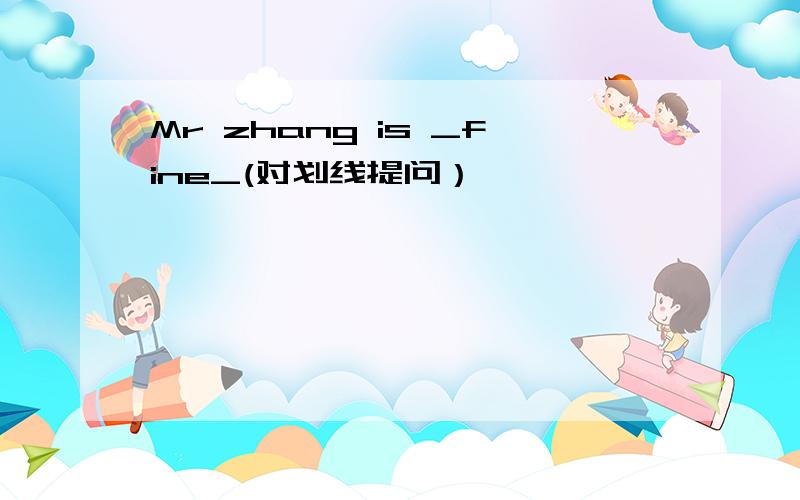 Mr zhang is _fine_(对划线提问）
