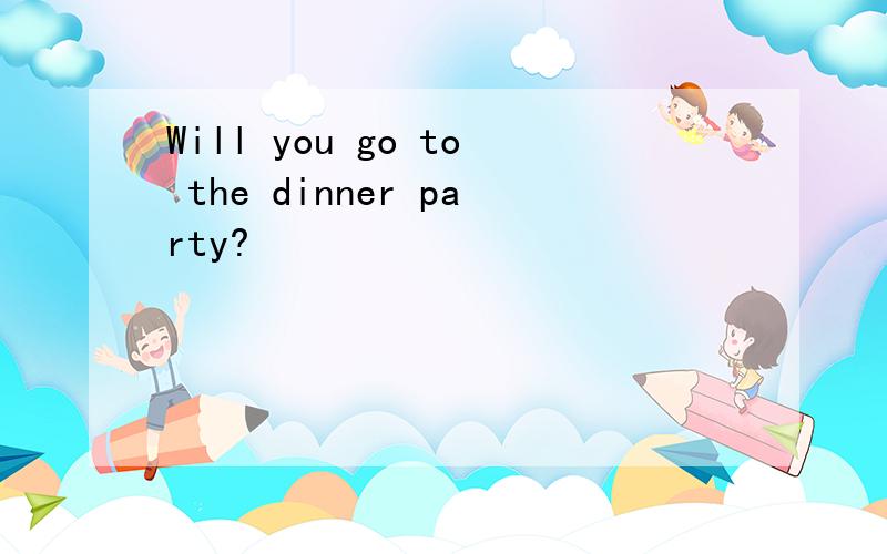 Will you go to the dinner party?