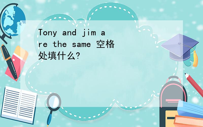 Tony and jim are the same 空格处填什么?
