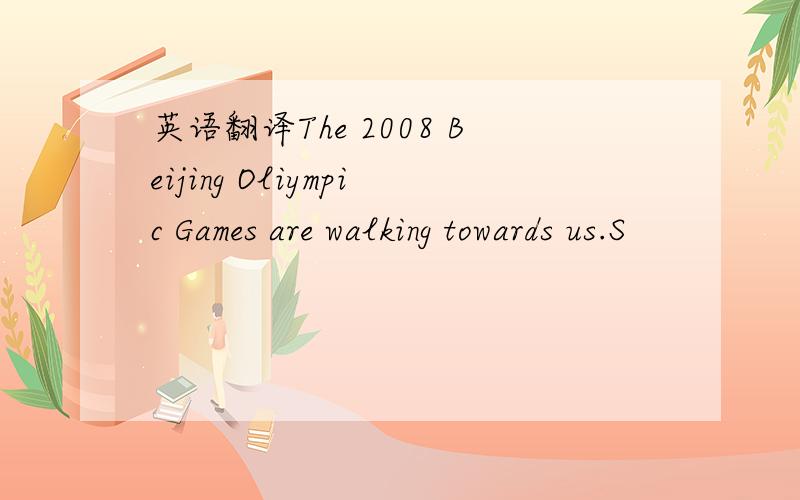 英语翻译The 2008 Beijing Oliympic Games are walking towards us.S