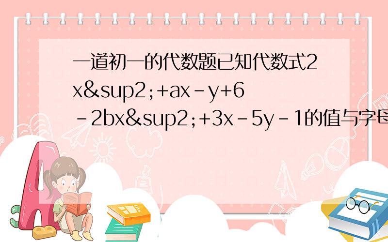 一道初一的代数题已知代数式2x²+ax-y+6-2bx²+3x-5y-1的值与字母x的取值无关,求1