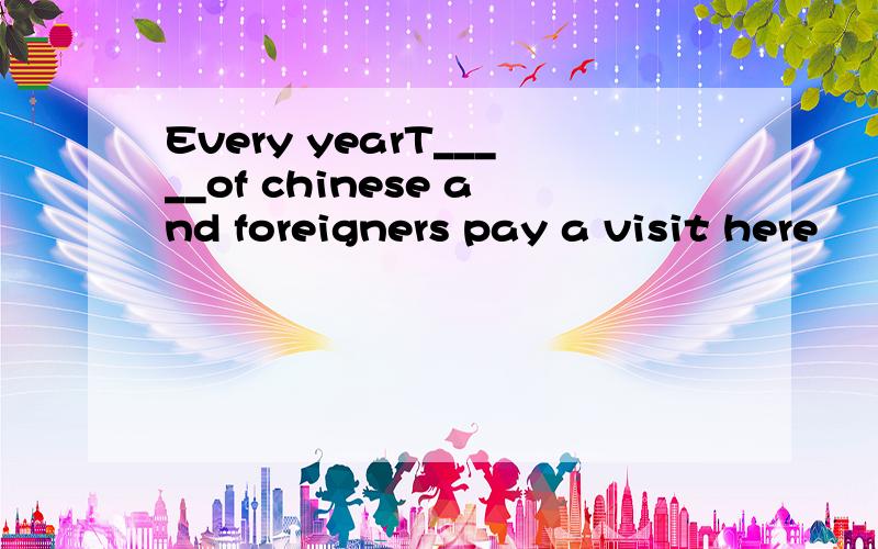 Every yearT_____of chinese and foreigners pay a visit here