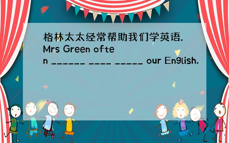格林太太经常帮助我们学英语.Mrs Green often ______ ____ _____ our English.