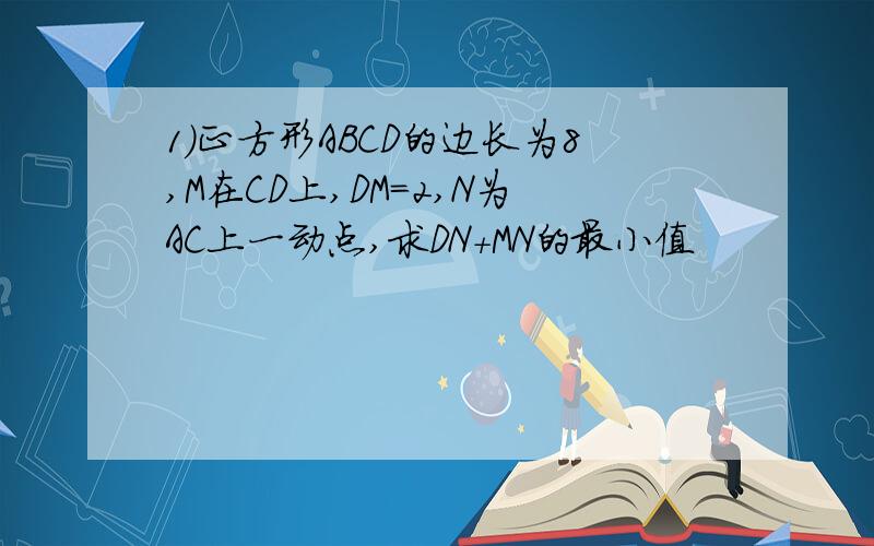1）正方形ABCD的边长为8,M在CD上,DM=2,N为AC上一动点,求DN+MN的最小值