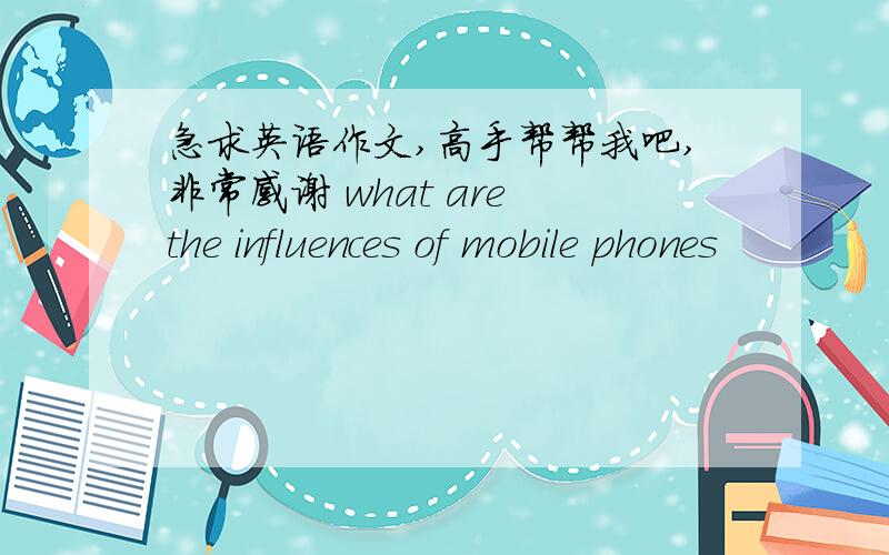 急求英语作文,高手帮帮我吧,非常感谢 what are the influences of mobile phones