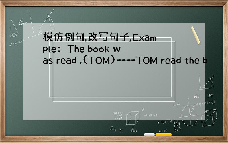 模仿例句,改写句子,Example：The book was read .(TOM)----TOM read the b