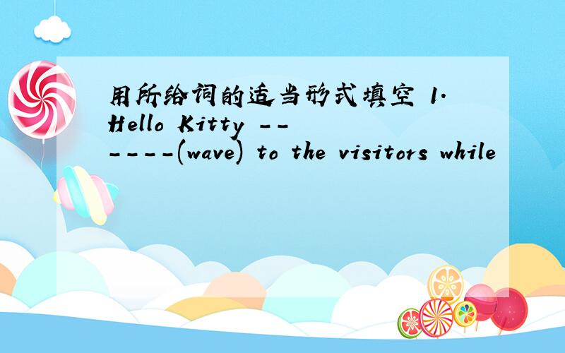 用所给词的适当形式填空 1.Hello Kitty ------(wave) to the visitors while