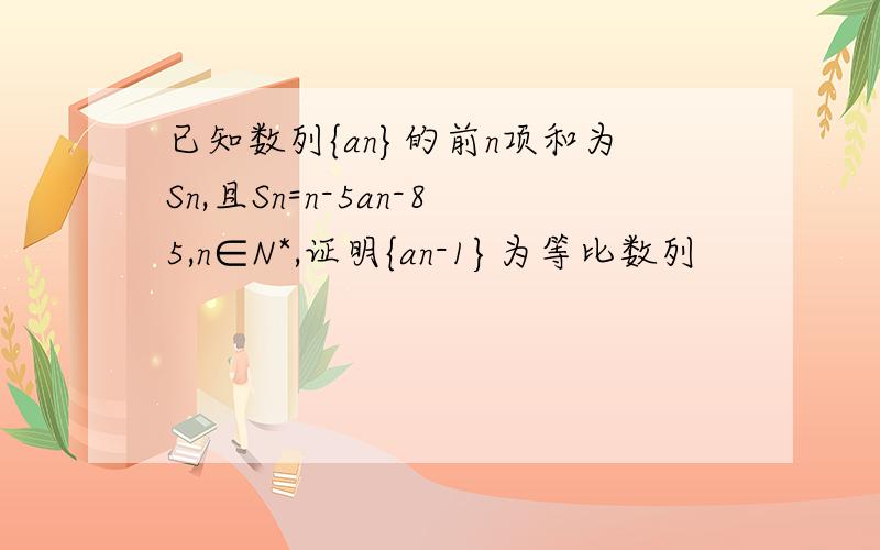 已知数列{an}的前n项和为Sn,且Sn=n-5an-85,n∈N*,证明{an-1}为等比数列