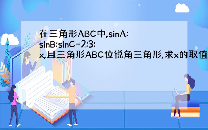 在三角形ABC中,sinA:sinB:sinC=2:3:x,且三角形ABC位锐角三角形,求x的取值范围
