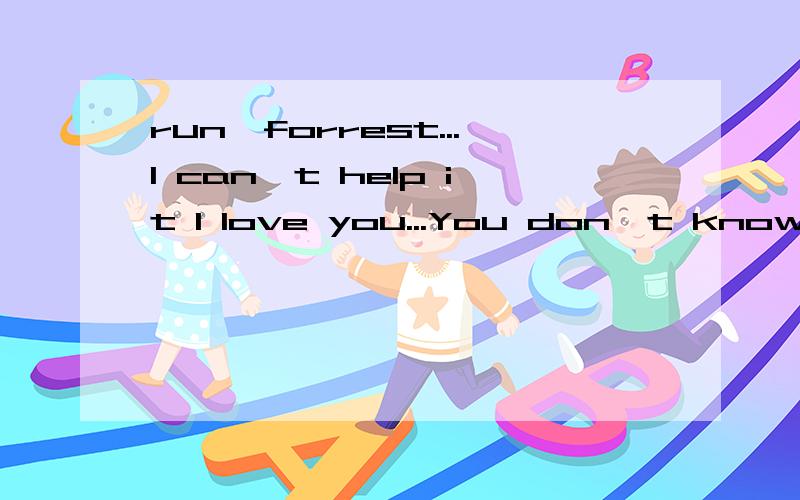 run,forrest...I can't help it I love you...You don't know wh