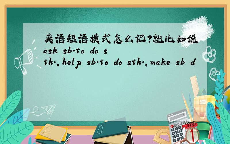 英语短语模式怎么记?就比如说ask sb.to do sth.,help sb.to do sth.,make sb d