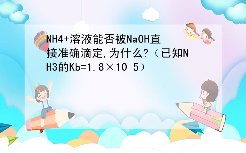 NH4+溶液能否被NaOH直接准确滴定,为什么?（已知NH3的Kb=1.8×10-5）