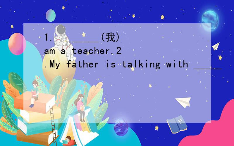 1.________(我) am a teacher.2.My father is talking with _____