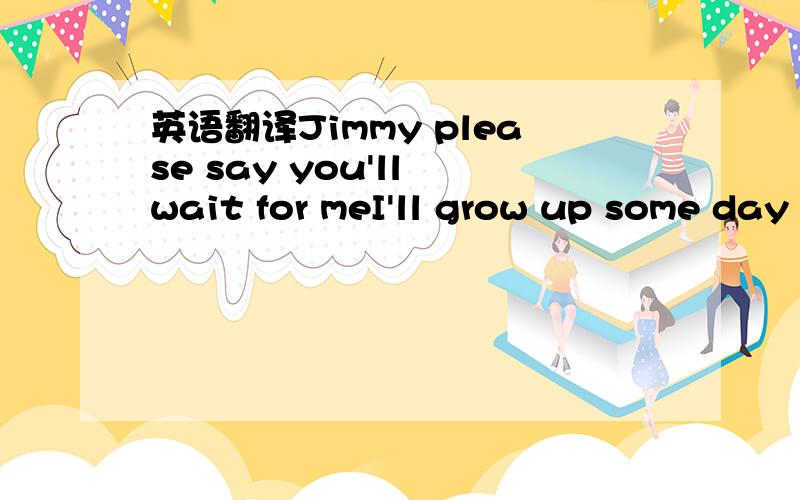 英语翻译Jimmy please say you'll wait for meI'll grow up some day