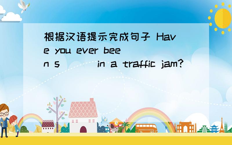 根据汉语提示完成句子 Have you ever been s___ in a traffic jam?