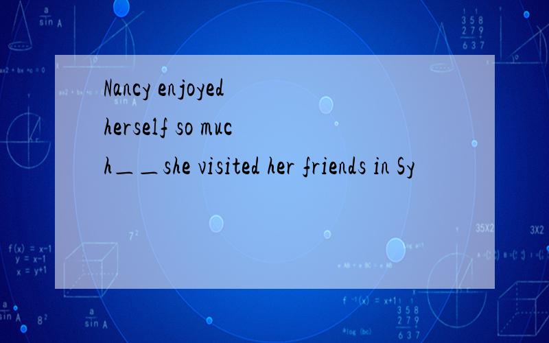 Nancy enjoyed herself so much＿＿she visited her friends in Sy