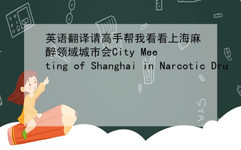 英语翻译请高手帮我看看上海麻醉领域城市会City Meeting of Shanghai in Narcotic Dru