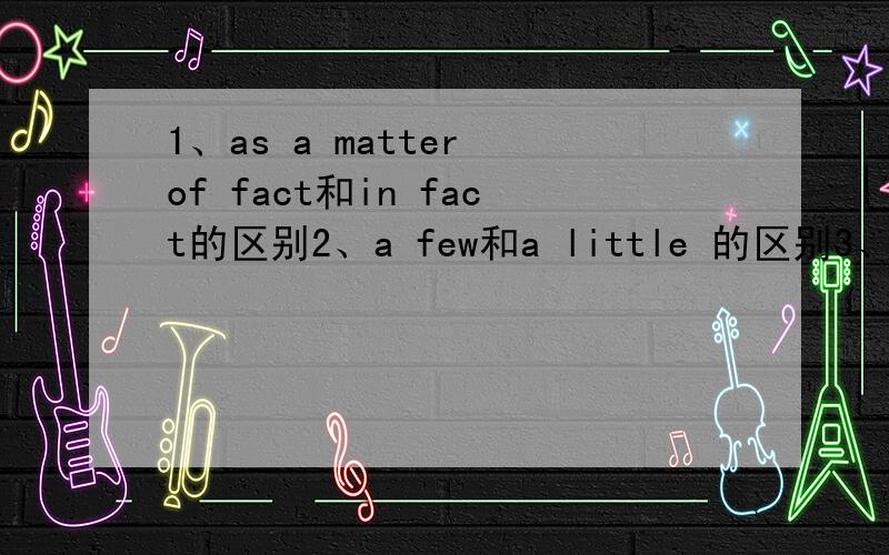 1、as a matter of fact和in fact的区别2、a few和a little 的区别3、differ