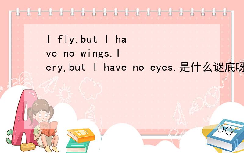 I fly,but I have no wings.I cry,but I have no eyes.是什么谜底呀