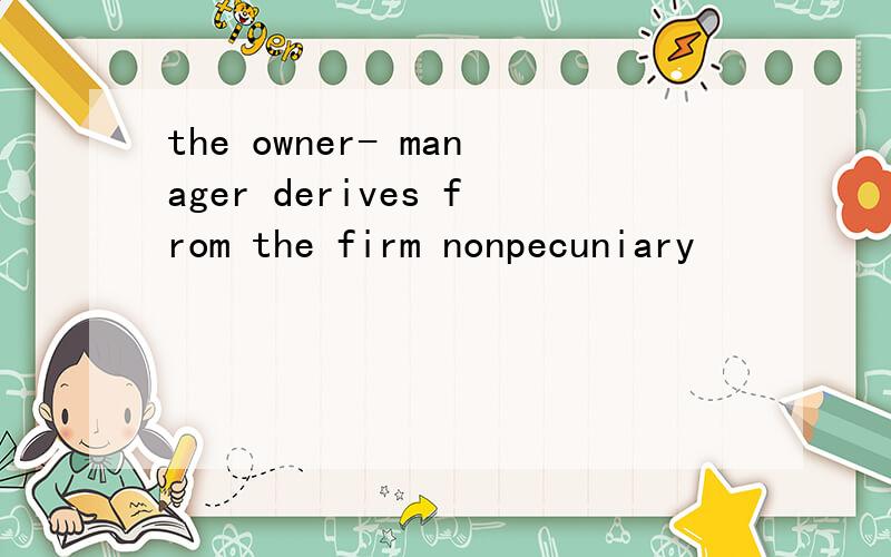 the owner- manager derives from the firm nonpecuniary