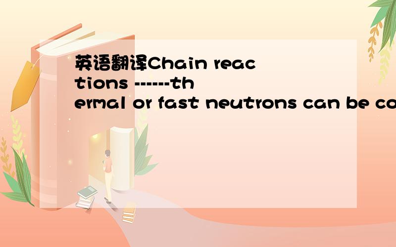 英语翻译Chain reactions ------thermal or fast neutrons can be co