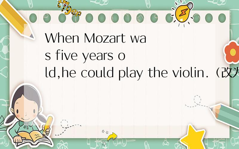 When Mozart was five years old,he could play the violin.（改为同