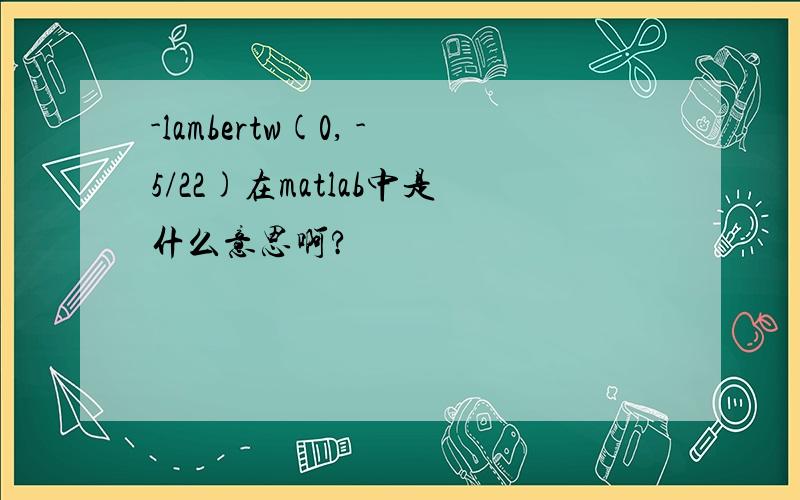 -lambertw(0, -5/22)在matlab中是什么意思啊?