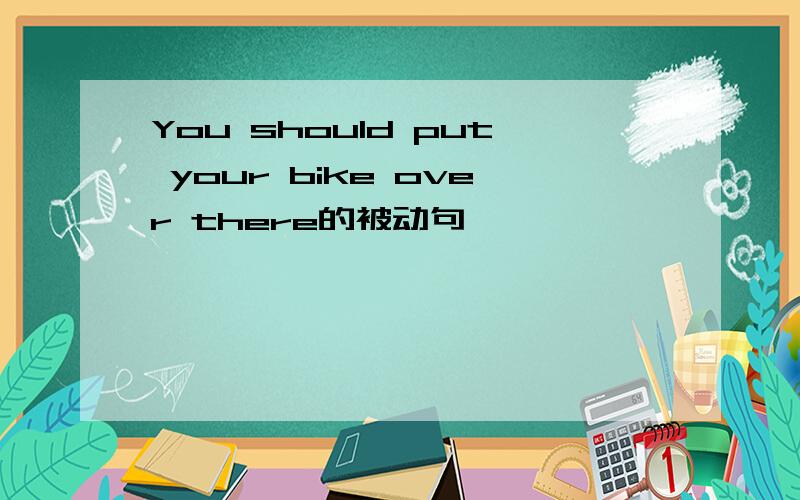You should put your bike over there的被动句