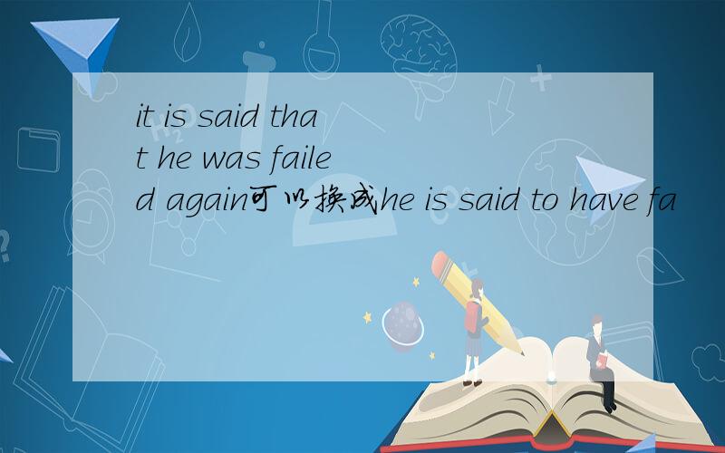 it is said that he was failed again可以换成he is said to have fa