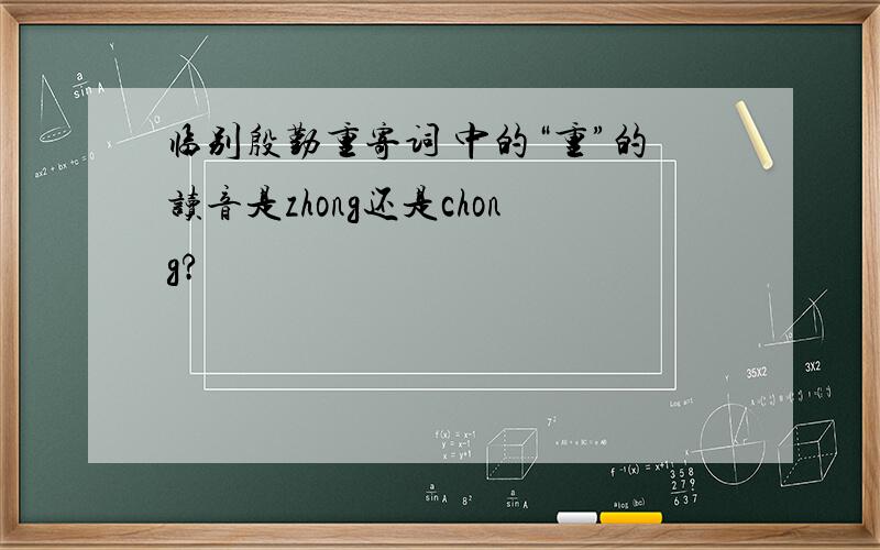 临别殷勤重寄词 中的“重”的读音是zhong还是chong?
