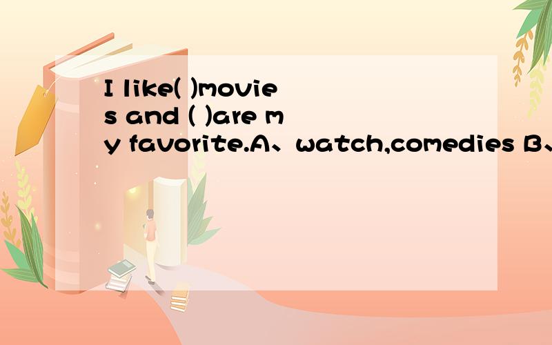 I like( )movies and ( )are my favorite.A、watch,comedies B、wa