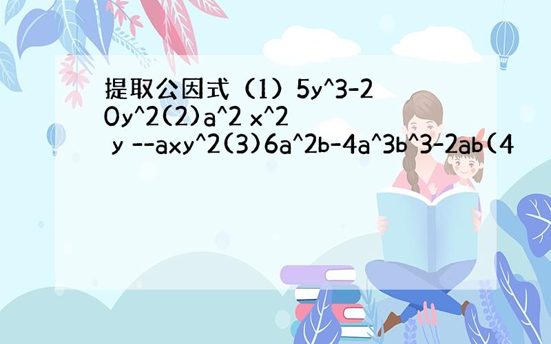 提取公因式（1）5y^3-20y^2(2)a^2 x^2 y --axy^2(3)6a^2b-4a^3b^3-2ab(4
