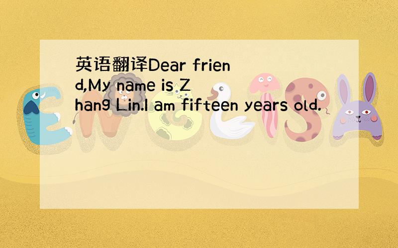 英语翻译Dear friend,My name is Zhang Lin.I am fifteen years old.