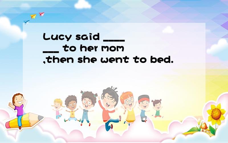 Lucy said _______ to her mom,then she went to bed.