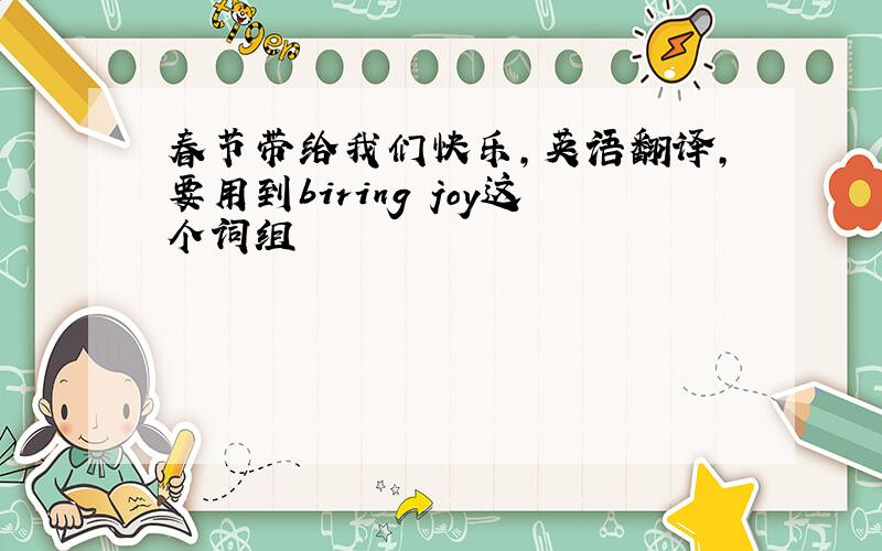 春节带给我们快乐,英语翻译,要用到biring joy这个词组